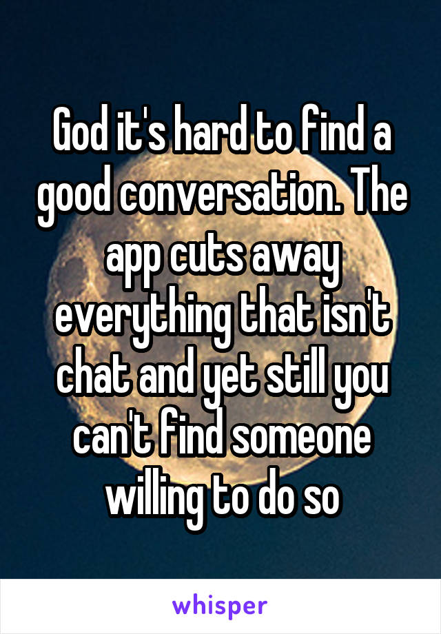 God it's hard to find a good conversation. The app cuts away everything that isn't chat and yet still you can't find someone willing to do so