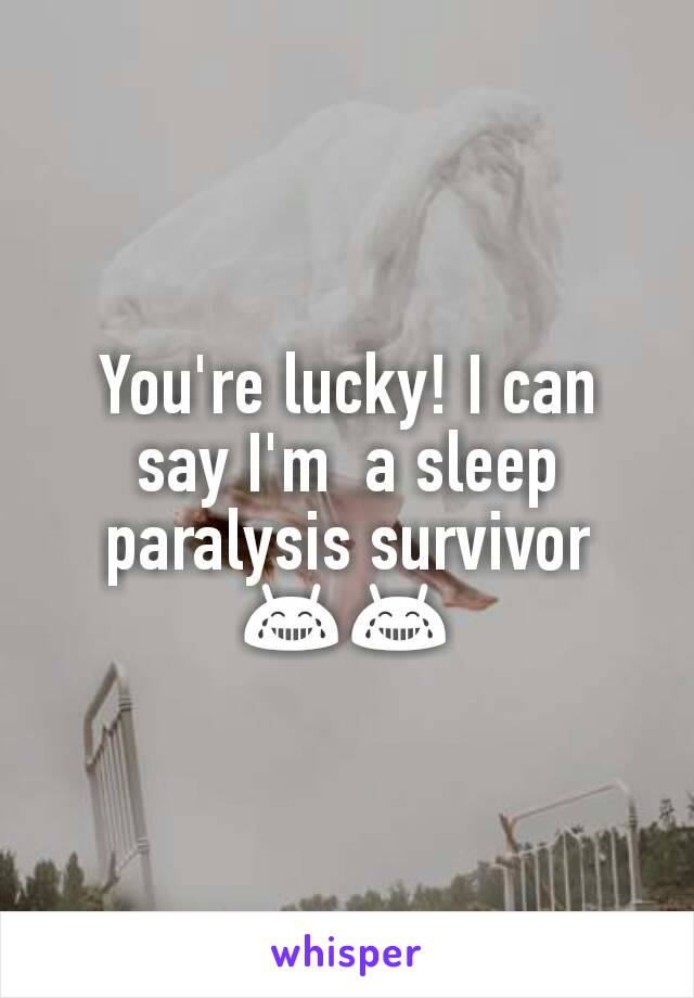 You're lucky! I can say I'm  a sleep paralysis survivor 😂😂