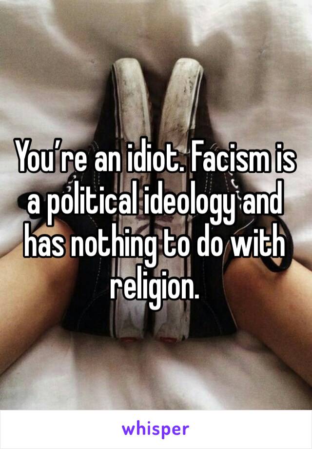 You’re an idiot. Facism is a political ideology and has nothing to do with religion. 