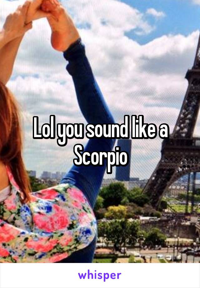 Lol you sound like a Scorpio
