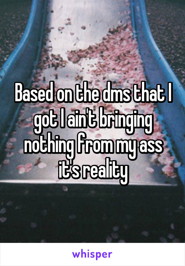 Based on the dms that I got I ain't bringing nothing from my ass it's reality