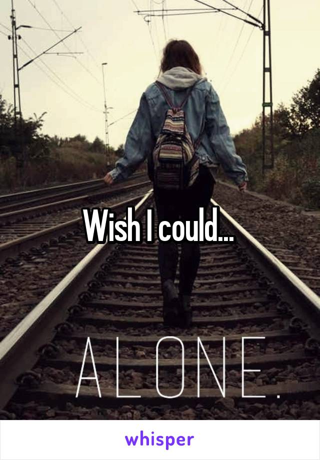 Wish I could... 