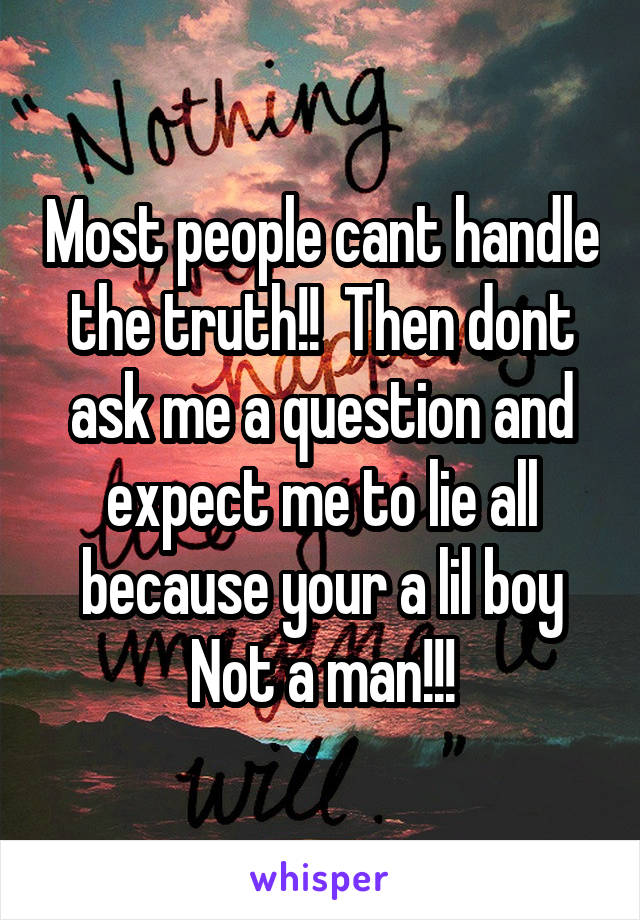 Most people cant handle the truth!!  Then dont ask me a question and expect me to lie all because your a lil boy Not a man!!!