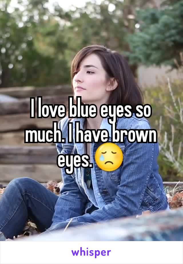 I love blue eyes so much. I have brown eyes.😢