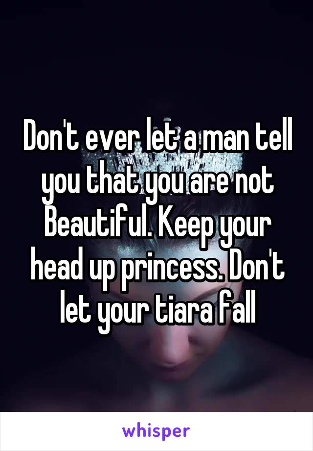 Don't ever let a man tell you that you are not Beautiful. Keep your head up princess. Don't let your tiara fall