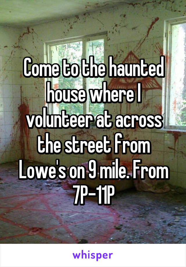 Come to the haunted house where I volunteer at across the street from Lowe's on 9 mile. From 7P-11P