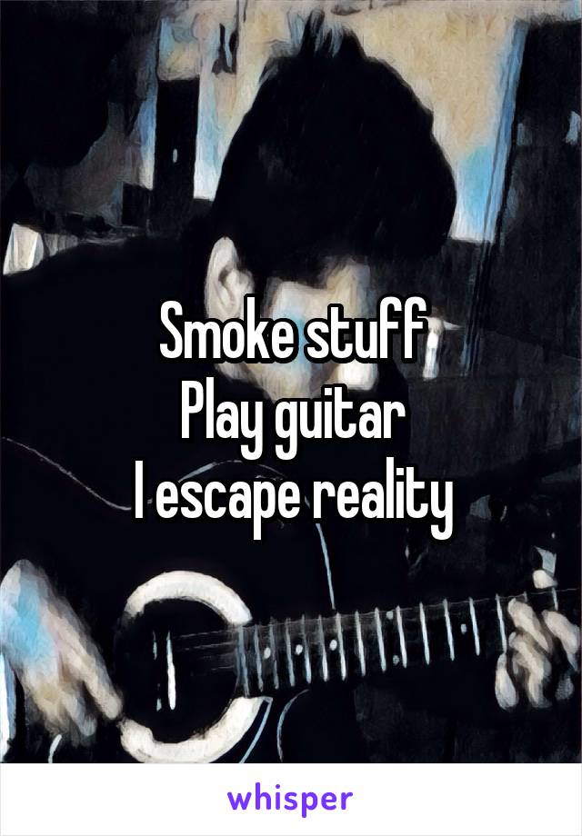 Smoke stuff
Play guitar
I escape reality