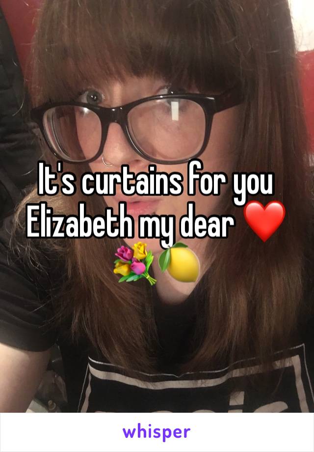 It's curtains for you Elizabeth my dear â�¤ï¸�ðŸ’�ðŸ�‹
