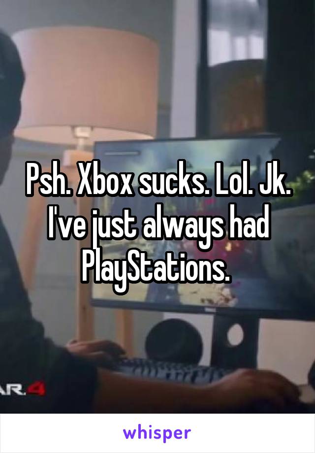 Psh. Xbox sucks. Lol. Jk. I've just always had PlayStations. 