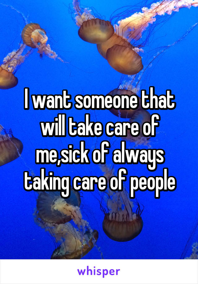 I want someone that will take care of me,sick of always taking care of people