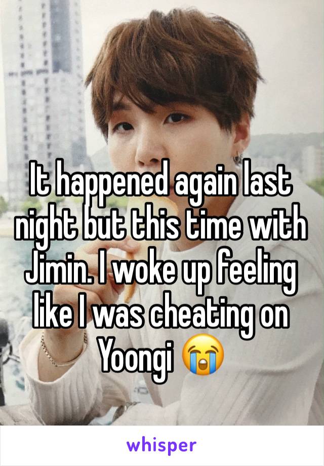 It happened again last night but this time with Jimin. I woke up feeling like I was cheating on Yoongi 😭