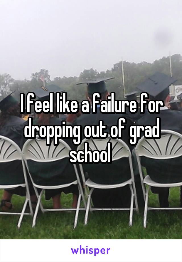 I feel like a failure for dropping out of grad school 