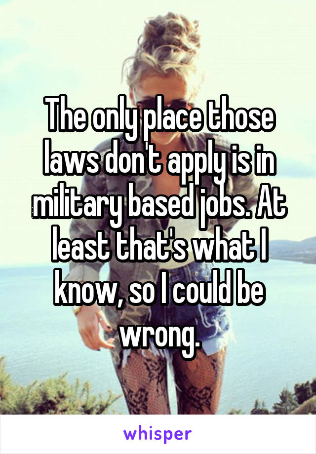 The only place those laws don't apply is in military based jobs. At least that's what I know, so I could be wrong.