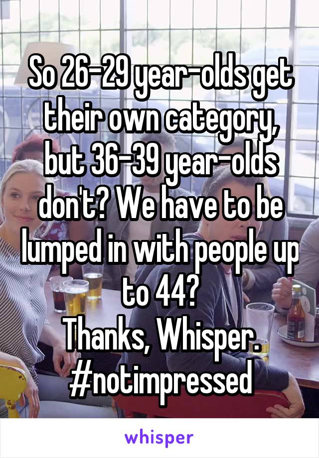 So 26-29 year-olds get their own category, but 36-39 year-olds don't? We have to be lumped in with people up to 44?
Thanks, Whisper.
#notimpressed