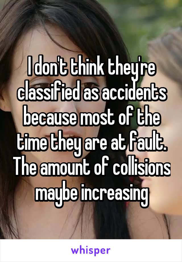 I don't think they're classified as accidents because most of the time they are at fault. The amount of collisions maybe increasing