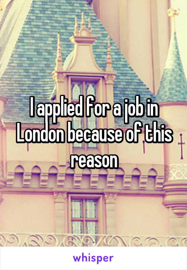 I applied for a job in London because of this reason