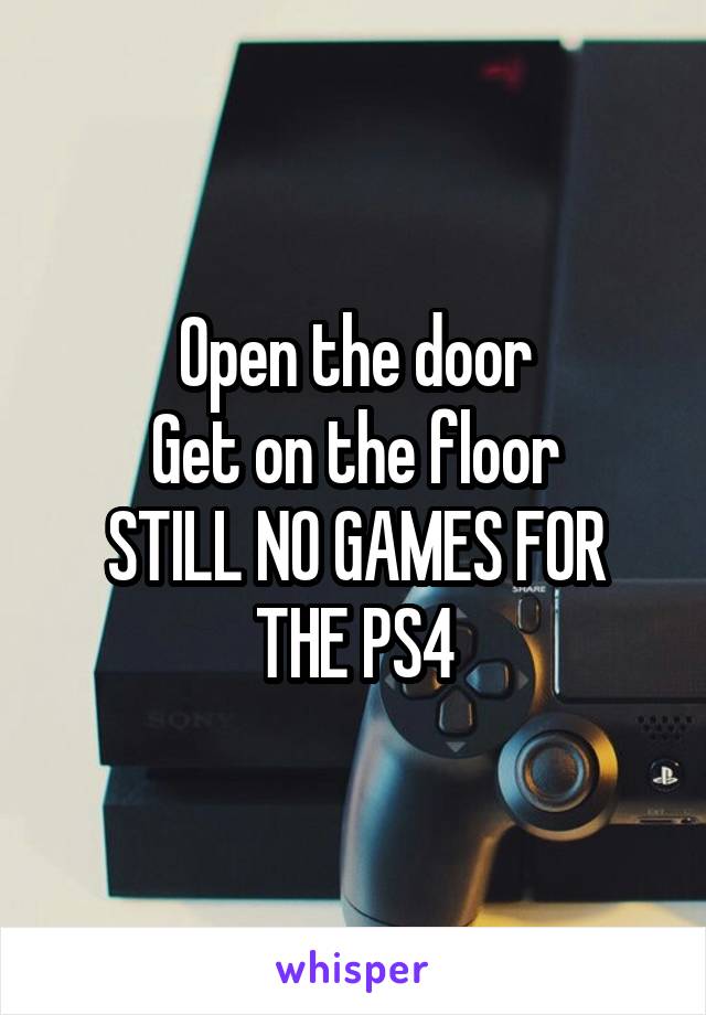 Open the door
Get on the floor
STILL NO GAMES FOR THE PS4