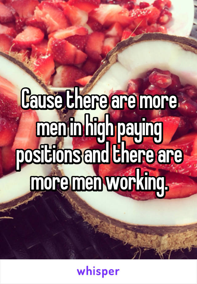 Cause there are more men in high paying positions and there are more men working.