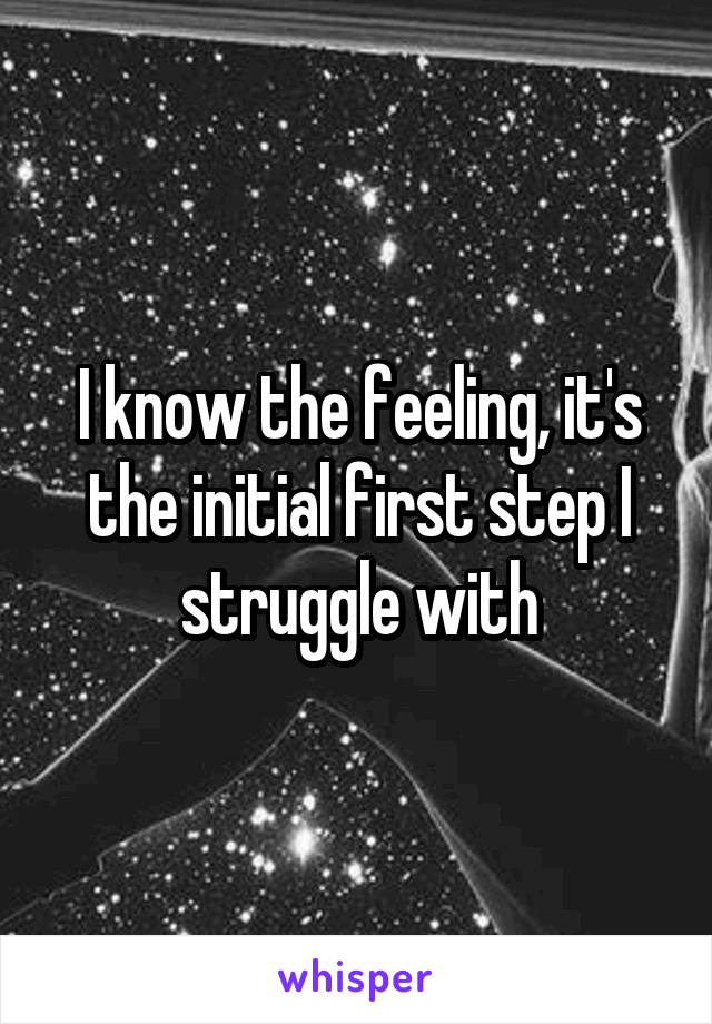 I know the feeling, it's the initial first step I struggle with