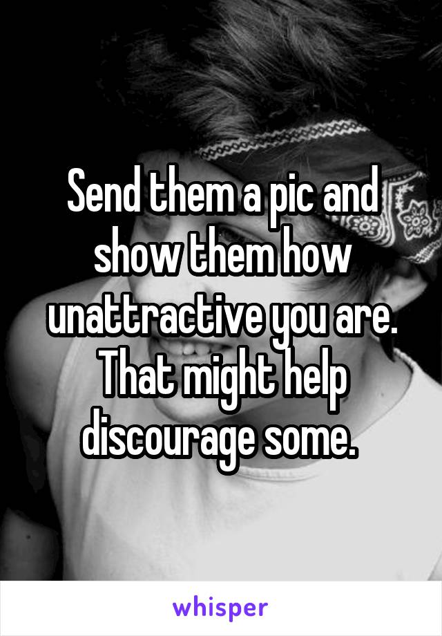 Send them a pic and show them how unattractive you are. That might help discourage some. 