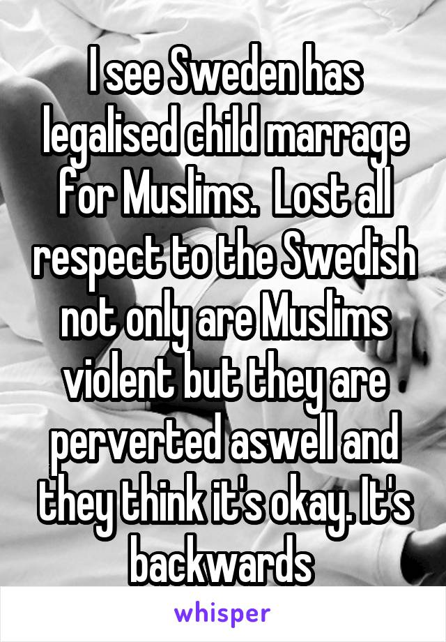 I see Sweden has legalised child marrage for Muslims.  Lost all respect to the Swedish not only are Muslims violent but they are perverted aswell and they think it's okay. It's backwards 