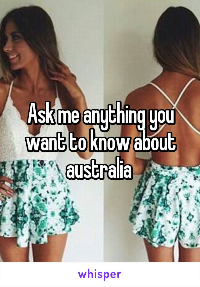 Ask me anything you want to know about australia 