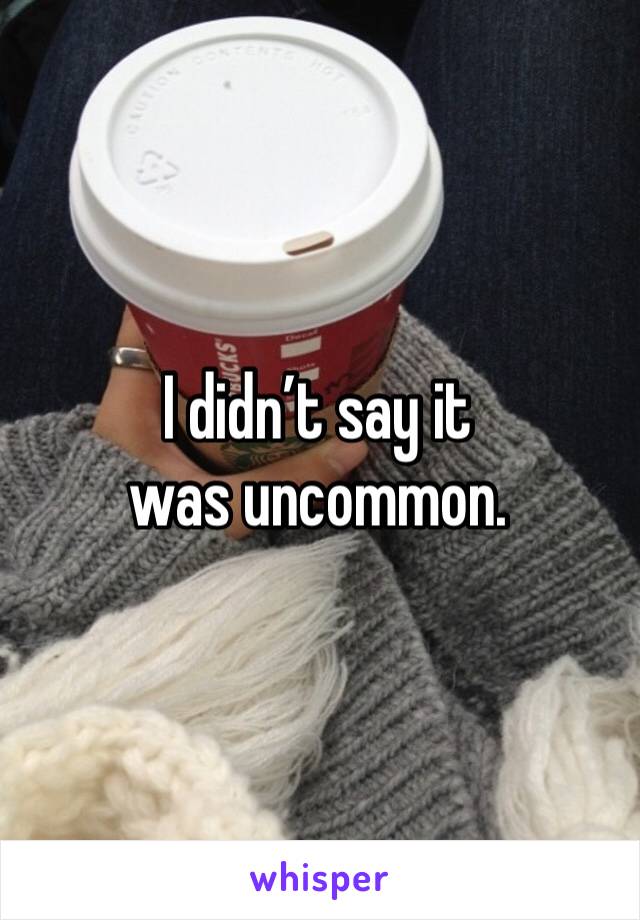 I didn’t say it was uncommon. 