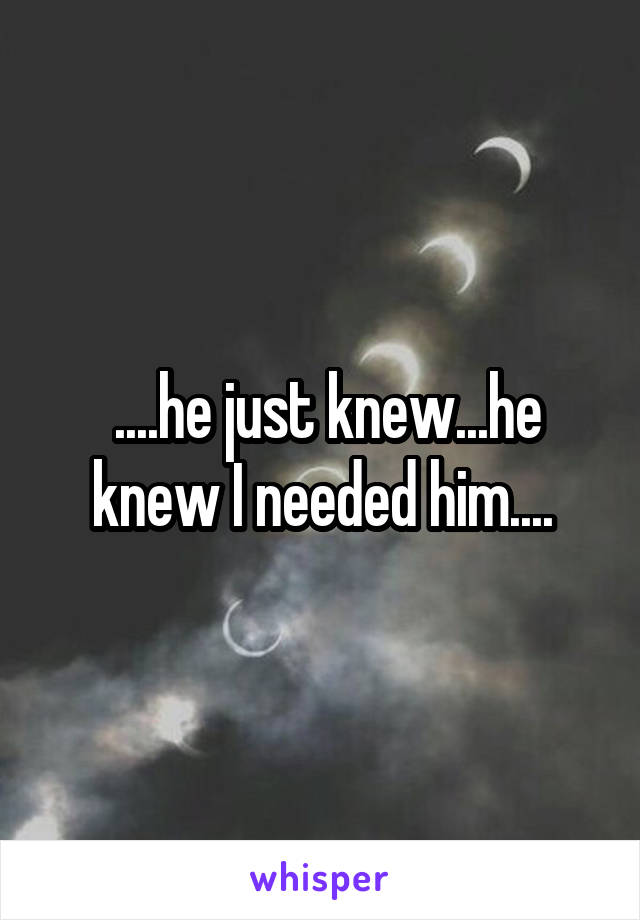 ....he just knew...he knew I needed him....