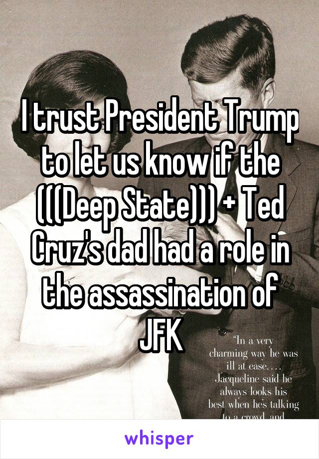 I trust President Trump to let us know if the (((Deep State))) + Ted Cruz's dad had a role in the assassination of JFK