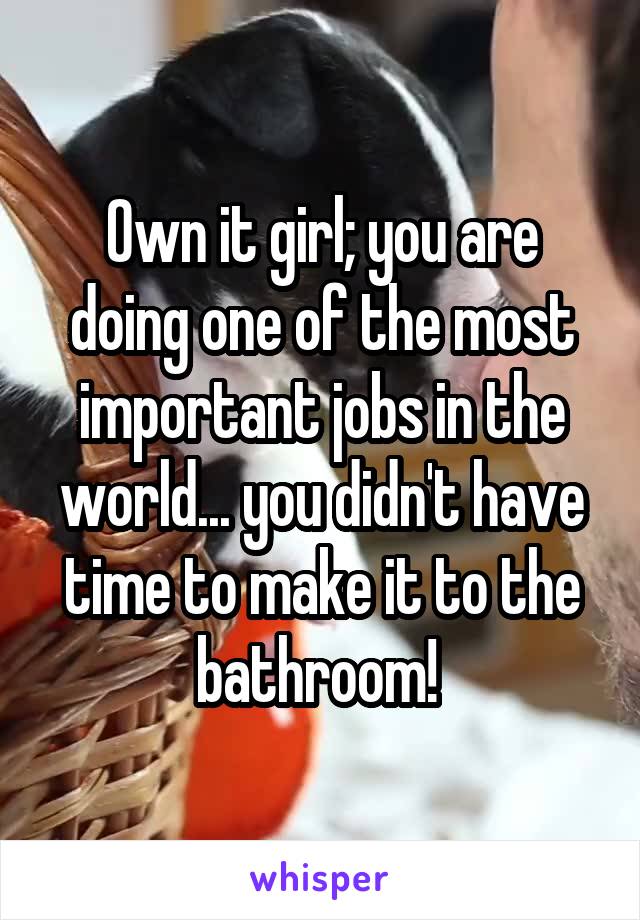 Own it girl; you are doing one of the most important jobs in the world... you didn't have time to make it to the bathroom! 