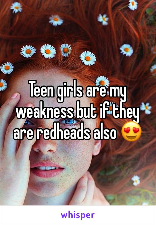 Teen girls are my weakness but if they are redheads also 😍