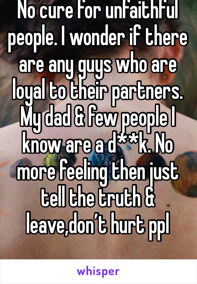 No cure for unfaithful people. I wonder if there are any guys who are loyal to their partners. My dad & few people I know are a d**k. No more feeling then just tell the truth & leave,don’t hurt ppl