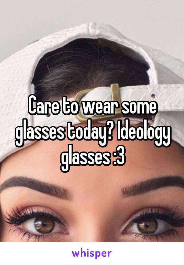 Care to wear some glasses today? Ideology glasses :3