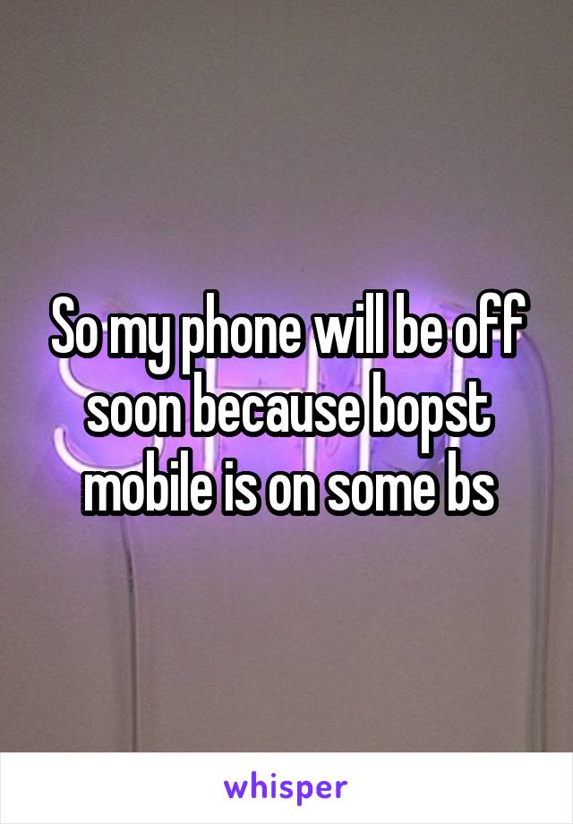So my phone will be off soon because bopst mobile is on some bs