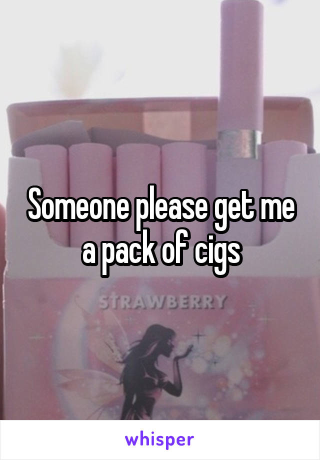Someone please get me a pack of cigs