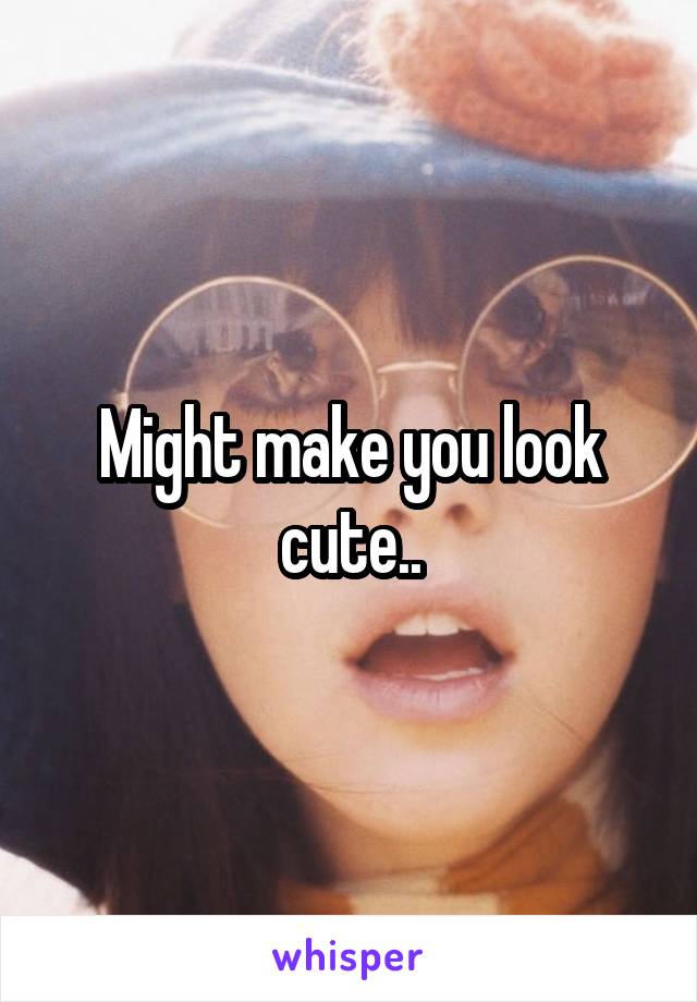 Might make you look cute..