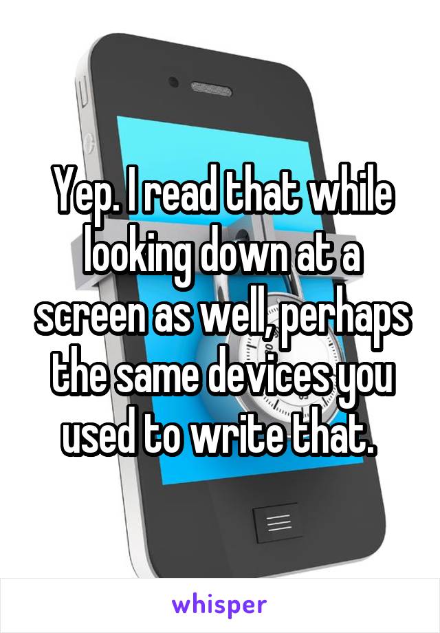 Yep. I read that while looking down at a screen as well, perhaps the same devices you used to write that. 