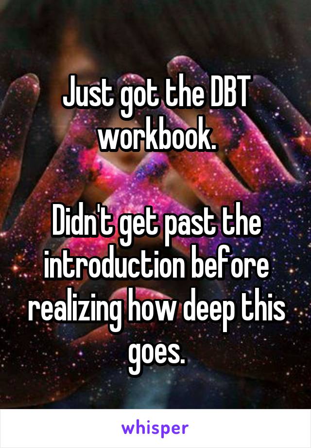Just got the DBT workbook.

Didn't get past the introduction before realizing how deep this goes.