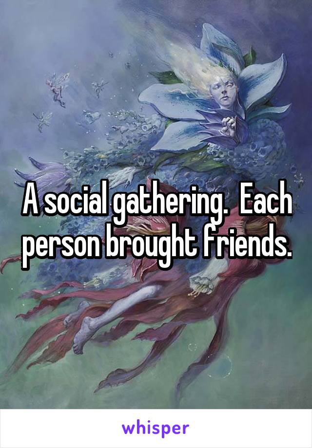 A social gathering.  Each person brought friends.