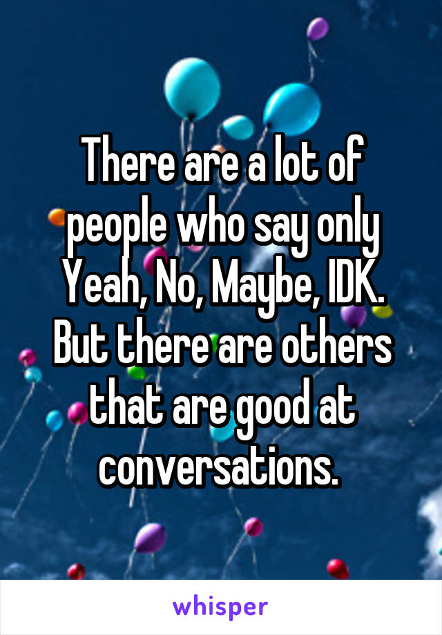There are a lot of people who say only Yeah, No, Maybe, IDK. But there are others that are good at conversations. 