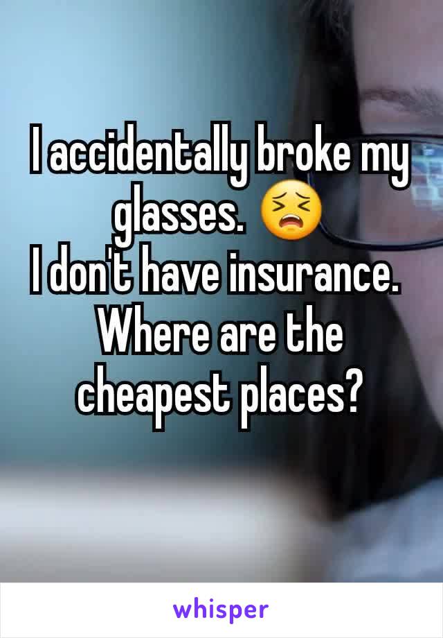 I accidentally broke my glasses. 😣
I don't have insurance. 
Where are the cheapest places?
