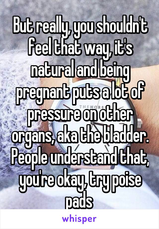 But really, you shouldn't feel that way, it's natural and being pregnant puts a lot of pressure on other organs, aka the bladder. People understand that, you're okay, try poise pads 