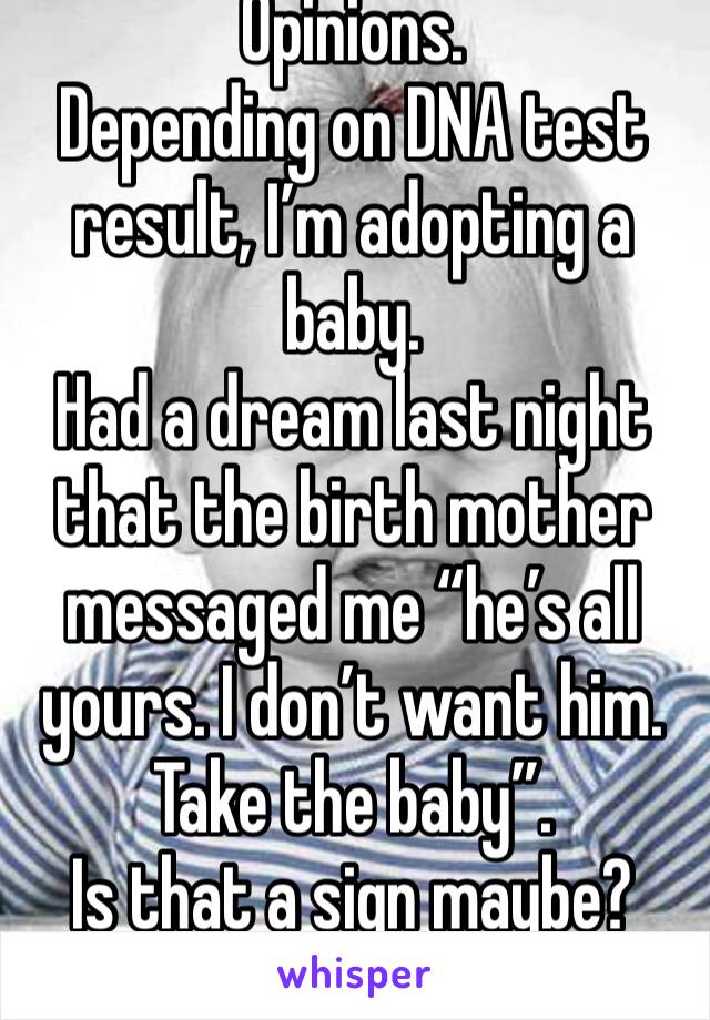 Opinions.
Depending on DNA test result, I’m adopting a baby.
Had a dream last night that the birth mother messaged me “he’s all yours. I don’t want him. Take the baby”.
Is that a sign maybe? 