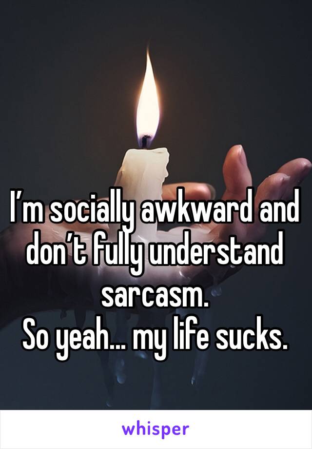 I’m socially awkward and don’t fully understand sarcasm.
So yeah... my life sucks. 
