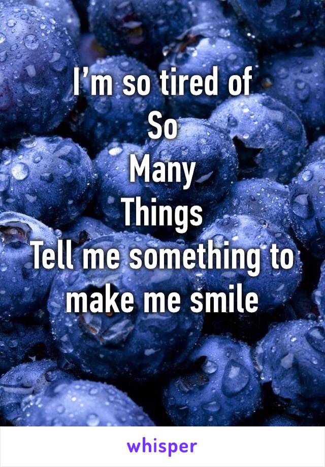 I’m so tired of
So
Many
Things
Tell me something to make me smile 