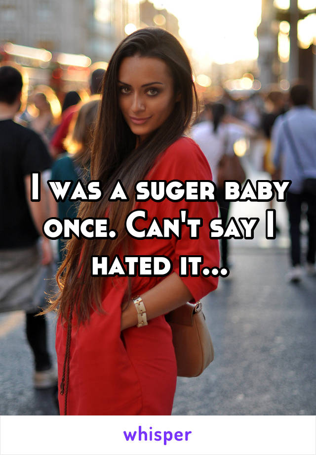 I was a suger baby once. Can't say I hated it...