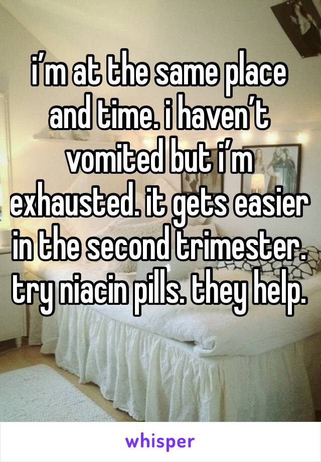 i’m at the same place and time. i haven’t vomited but i’m exhausted. it gets easier in the second trimester. try niacin pills. they help. 
