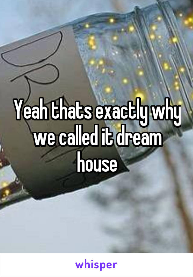 Yeah thats exactly why we called it dream house