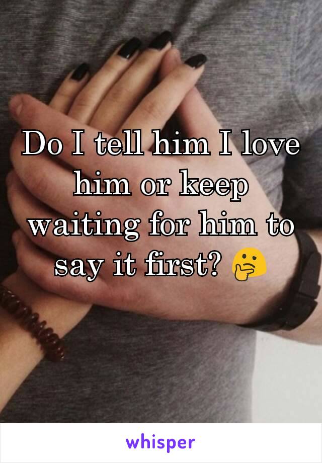 Do I tell him I love him or keep waiting for him to say it first? 🤔