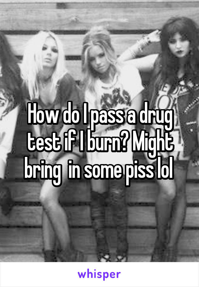 How do I pass a drug test if I burn? Might bring  in some piss lol 